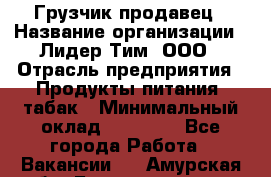 Грузчик-продавец › Название организации ­ Лидер Тим, ООО › Отрасль предприятия ­ Продукты питания, табак › Минимальный оклад ­ 20 000 - Все города Работа » Вакансии   . Амурская обл.,Благовещенск г.